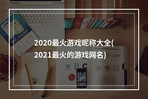 2020最火游戏昵称大全(2021最火的游戏网名)