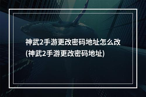 神武2手游更改密码地址怎么改(神武2手游更改密码地址)