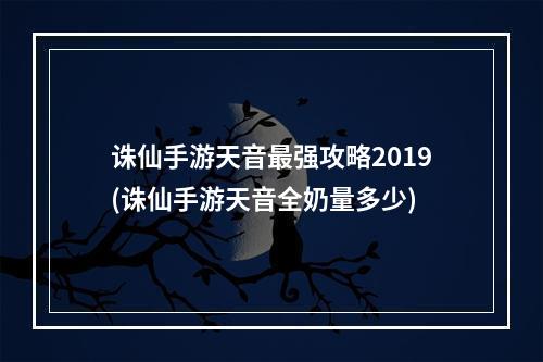 诛仙手游天音最强攻略2019(诛仙手游天音全奶量多少)