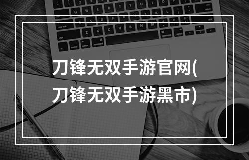 刀锋无双手游官网(刀锋无双手游黑市)