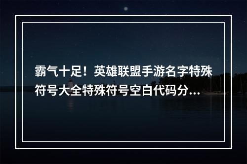 霸气十足！英雄联盟手游名字特殊符号大全特殊符号空白代码分享(二合一)