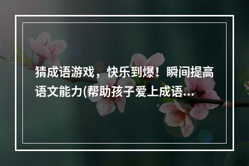 猜成语游戏，快乐到爆！瞬间提高语文能力(帮助孩子爱上成语，让游戏成为启迪智慧的过程)