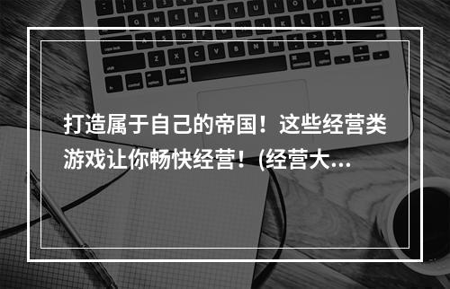 打造属于自己的帝国！这些经营类游戏让你畅快经营！(经营大师必看！打造商业帝国的单机游戏推荐！)