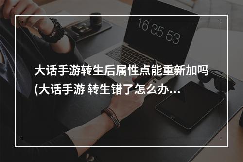 大话手游转生后属性点能重新加吗(大话手游 转生错了怎么办)