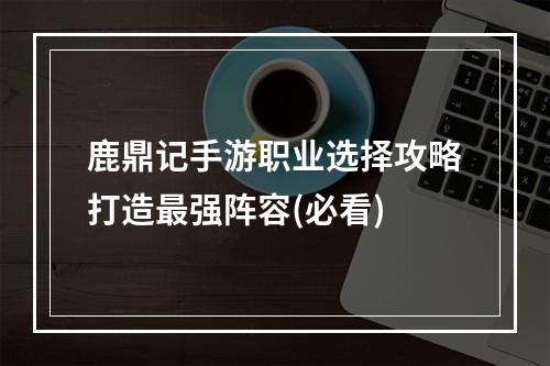 鹿鼎记手游职业选择攻略打造最强阵容(必看)