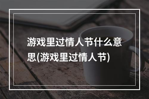 游戏里过情人节什么意思(游戏里过情人节)