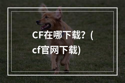 CF在哪下载？(cf官网下载)