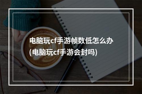 电脑玩cf手游帧数低怎么办(电脑玩cf手游会封吗)