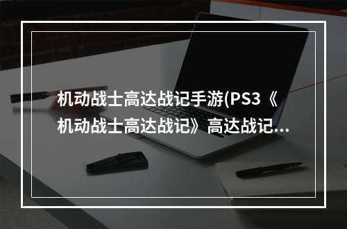 机动战士高达战记手游(PS3《机动战士高达战记》高达战记U.C. 0081机体资料介绍)