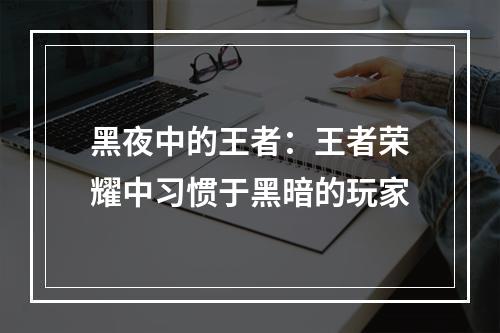 黑夜中的王者：王者荣耀中习惯于黑暗的玩家