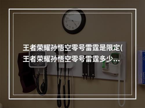 王者荣耀孙悟空零号雷霆是限定(王者荣耀孙悟空零号雷霆多少钱 王者荣耀孙悟空星传说)