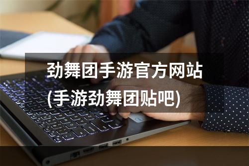 劲舞团手游官方网站(手游劲舞团贴吧)