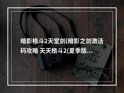 暗影格斗2天堂剑(暗影之剑激活码攻略 天天格斗2(夏季版)暗影之剑的兑换)