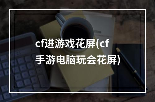 cf进游戏花屏(cf手游电脑玩会花屏)