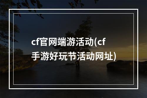 cf官网端游活动(cf手游好玩节活动网址)