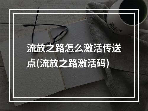 流放之路怎么激活传送点(流放之路激活码)