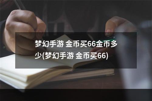 梦幻手游 金币买66金币多少(梦幻手游 金币买66)