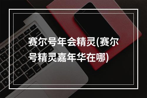 赛尔号年会精灵(赛尔号精灵嘉年华在哪)