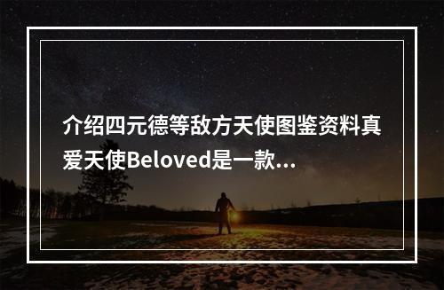 介绍四元德等敌方天使图鉴资料真爱天使Beloved是一款具有创新玩法和独特特色的手机游戏，它的背景设定在一个神话世界之中。游戏的主角是众多天使中的一员，通过不断