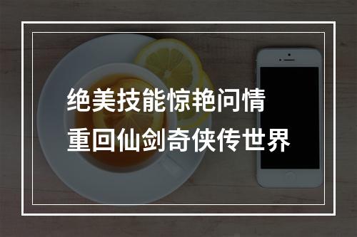 绝美技能惊艳问情 重回仙剑奇侠传世界