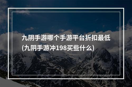 九阴手游哪个手游平台折扣最低(九阴手游冲198买些什么)