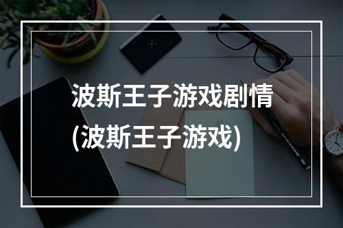 波斯王子游戏剧情(波斯王子游戏)