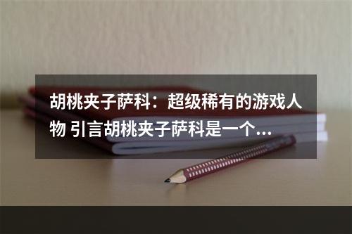 胡桃夹子萨科：超级稀有的游戏人物 引言胡桃夹子萨科是一个非常少见的游戏人物，他的名气不如马里奥、超级玛丽和光环的主角，但是他在游戏世界中的影响力和价值是不容忽视