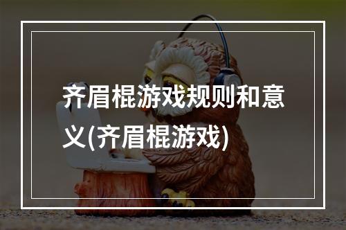 齐眉棍游戏规则和意义(齐眉棍游戏)