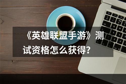 《英雄联盟手游》测试资格怎么获得？