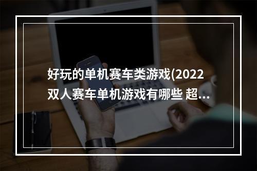 好玩的单机赛车类游戏(2022双人赛车单机游戏有哪些 超火的赛车类单机手游推荐)