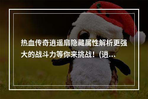 热血传奇逍遥扇隐藏属性解析更强大的战斗力等你来挑战！(逍遥扇的隐藏属性)