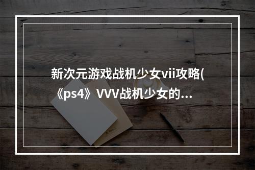 新次元游戏战机少女vii攻略(《ps4》VVV战机少女的不专业白金攻略，)