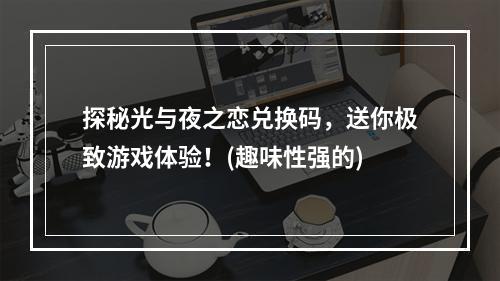 探秘光与夜之恋兑换码，送你极致游戏体验！(趣味性强的)