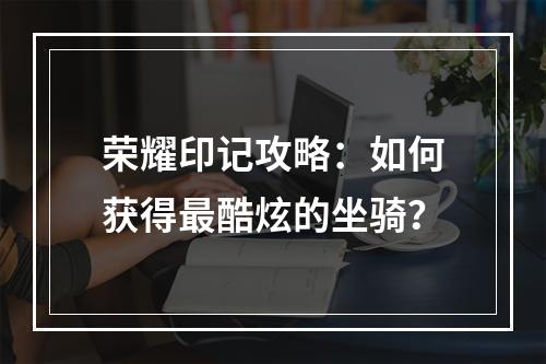 荣耀印记攻略：如何获得最酷炫的坐骑？