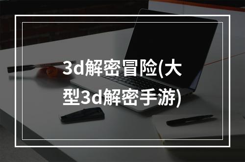 3d解密冒险(大型3d解密手游)