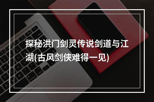 探秘洪门剑灵传说剑道与江湖(古风剑侠难得一见)