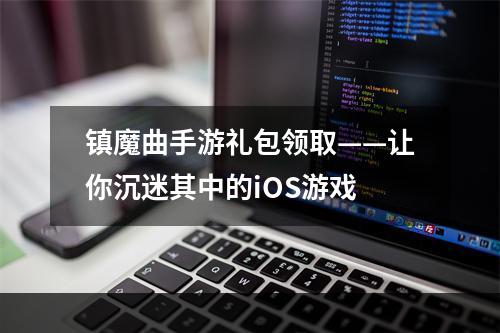 镇魔曲手游礼包领取——让你沉迷其中的iOS游戏