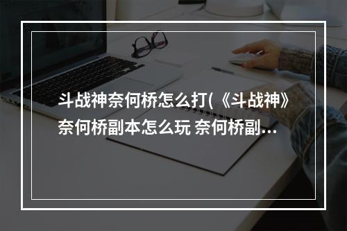 斗战神奈何桥怎么打(《斗战神》奈何桥副本怎么玩 奈何桥副本玩法攻略  )