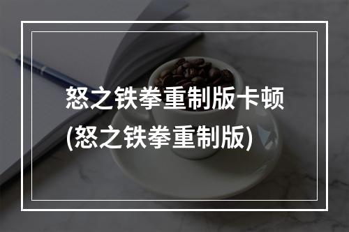 怒之铁拳重制版卡顿(怒之铁拳重制版)