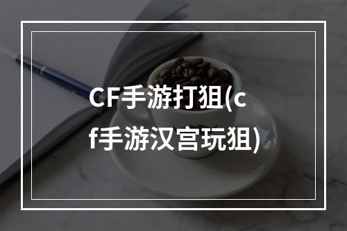 CF手游打狙(cf手游汉宫玩狙)