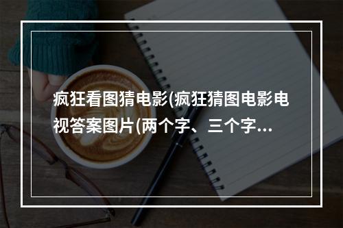 疯狂看图猜电影(疯狂猜图电影电视答案图片(两个字、三个字、四个字)