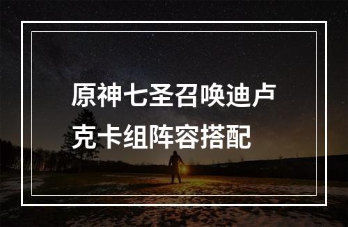 原神七圣召唤迪卢克卡组阵容搭配