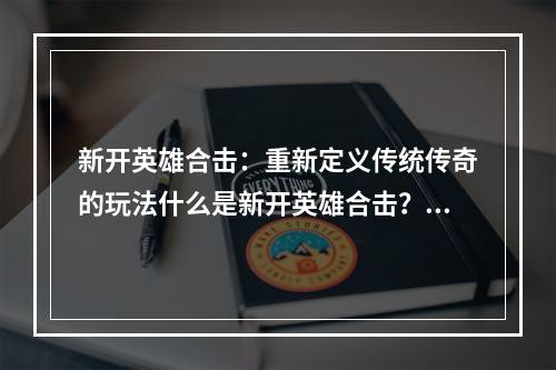 新开英雄合击：重新定义传统传奇的玩法什么是新开英雄合击？新开英雄合击是一款传奇类游戏，但与传统的传奇有所不同。这款游戏采用了全新的玩法，创新地加入了合击系统，让