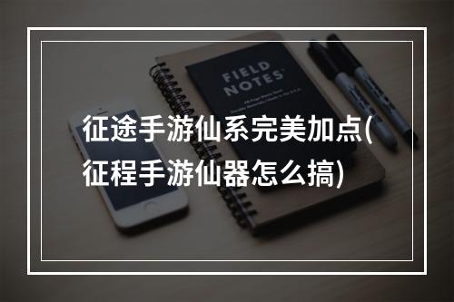 征途手游仙系完美加点(征程手游仙器怎么搞)