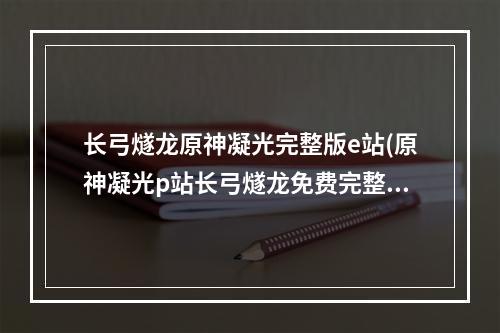 长弓燧龙原神凝光完整版e站(原神凝光p站长弓燧龙免费完整版原图介绍 原神 机游 )