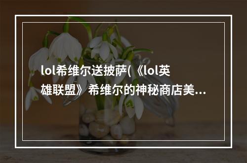 lol希维尔送披萨(《lol英雄联盟》希维尔的神秘商店美味姜饼守卫 萌萌)