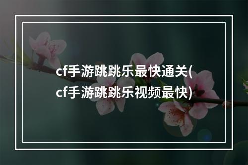 cf手游跳跳乐最快通关(cf手游跳跳乐视频最快)