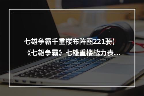 七雄争霸千重楼布阵图221骑(《七雄争霸》七雄重楼战力表攻略，七雄争霸重楼战力表)