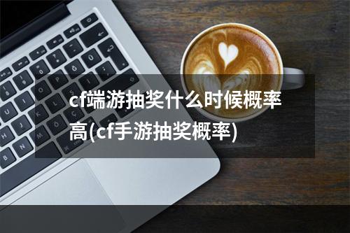 cf端游抽奖什么时候概率高(cf手游抽奖概率)