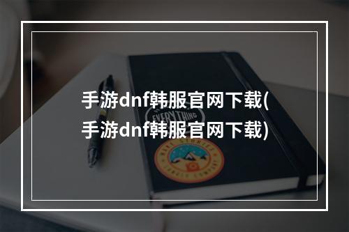 手游dnf韩服官网下载(手游dnf韩服官网下载)